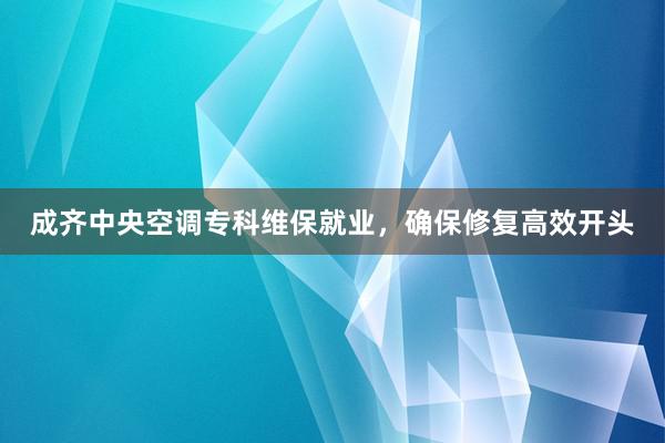 成齐中央空调专科维保就业，确保修复高效开头