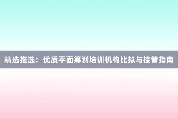 精选推选：优质平面筹划培训机构比拟与接管指南